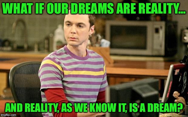 Sheldon Big Bang Theory  |  WHAT IF OUR DREAMS ARE REALITY... AND REALITY, AS WE KNOW IT, IS A DREAM? | image tagged in sheldon big bang theory,sleep,memes,meme,dream,conspiracy theory | made w/ Imgflip meme maker