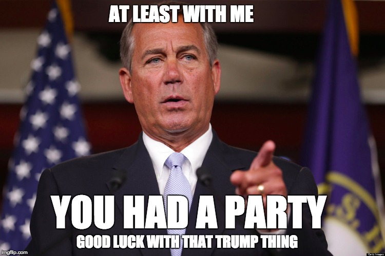 GOP Establishment |  AT LEAST WITH ME; YOU HAD A PARTY; GOOD LUCK WITH THAT TRUMP THING | image tagged in john boehner,donald trump,republican | made w/ Imgflip meme maker