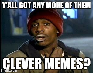 Y'all Got Any More Of That Meme | Y'ALL GOT ANY MORE OF THEM; CLEVER MEMES? | image tagged in memes,yall got any more of | made w/ Imgflip meme maker