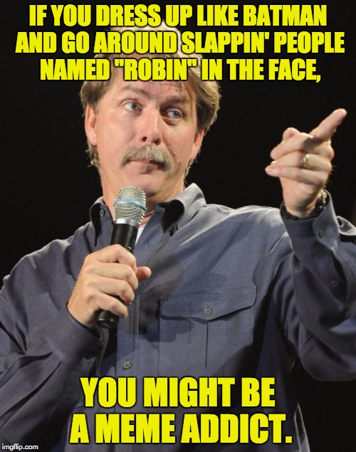 Jeff Foxworthy | IF YOU DRESS UP LIKE BATMAN AND GO AROUND SLAPPIN' PEOPLE NAMED "ROBIN" IN THE FACE, YOU MIGHT BE A MEME ADDICT. | image tagged in jeff foxworthy | made w/ Imgflip meme maker