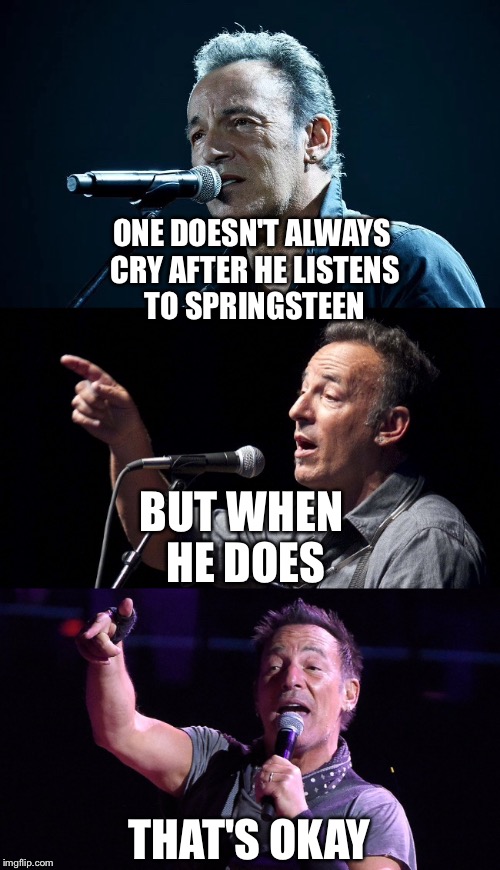 Crying During Springsteen | ONE DOESN'T ALWAYS CRY AFTER HE LISTENS TO SPRINGSTEEN; BUT WHEN HE DOES; THAT'S OKAY | image tagged in bruce springsteen,the boss,springsteen | made w/ Imgflip meme maker