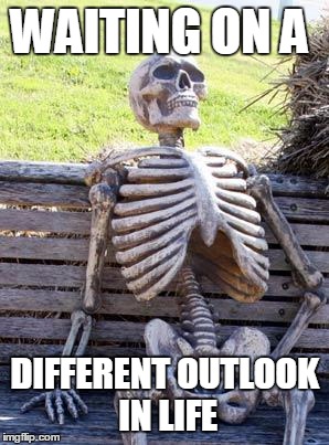 Waiting Skeleton | WAITING ON A; DIFFERENT OUTLOOK IN LIFE | image tagged in memes,waiting skeleton | made w/ Imgflip meme maker