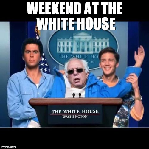 WEEKEND AT THE WHITE HOUSE | WEEKEND AT THE WHITE HOUSE | image tagged in bernie sanders,feel the bern,bernie,feelthebern | made w/ Imgflip meme maker
