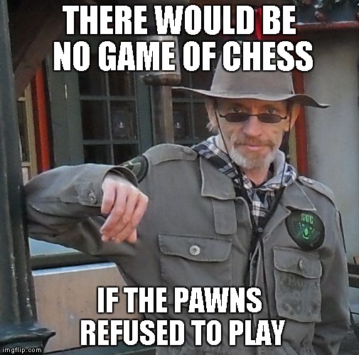 THERE WOULD BE NO GAME OF CHESS; IF THE PAWNS REFUSED TO PLAY | image tagged in meme man | made w/ Imgflip meme maker