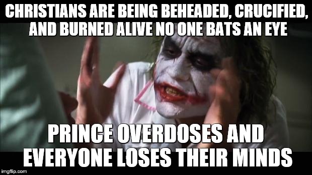 And everybody loses their minds | CHRISTIANS ARE BEING BEHEADED, CRUCIFIED, AND BURNED ALIVE NO ONE BATS AN EYE; PRINCE OVERDOSES AND EVERYONE LOSES THEIR MINDS | image tagged in memes,and everybody loses their minds | made w/ Imgflip meme maker