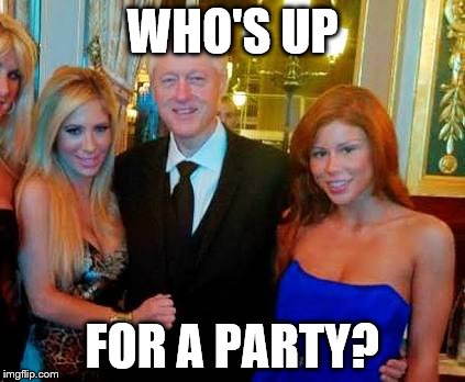 Bill Clinton with porn stars | WHO'S UP; FOR A PARTY? | image tagged in bill clinton with porn stars | made w/ Imgflip meme maker