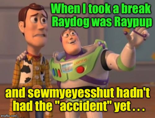 X, X Everywhere Meme | When I took a break Raydog was Raypup and sewmyeyesshut hadn't had the "accident" yet . . . | image tagged in memes,x x everywhere | made w/ Imgflip meme maker