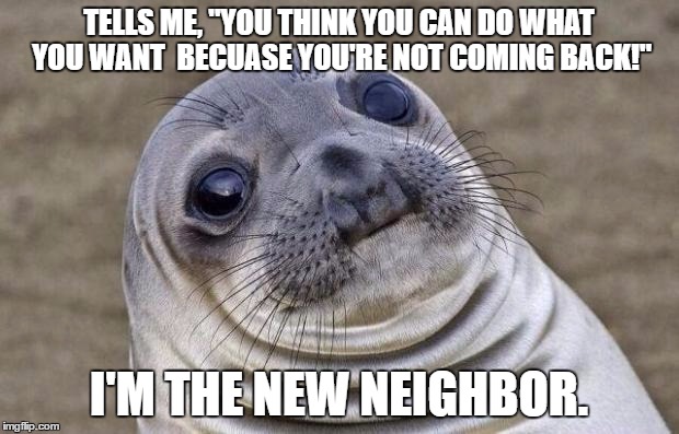 Awkward Moment Sealion Meme | TELLS ME, "YOU THINK YOU CAN DO WHAT YOU WANT  BECUASE YOU'RE NOT COMING BACK!"; I'M THE NEW NEIGHBOR. | image tagged in memes,awkward moment sealion,AdviceAnimals | made w/ Imgflip meme maker