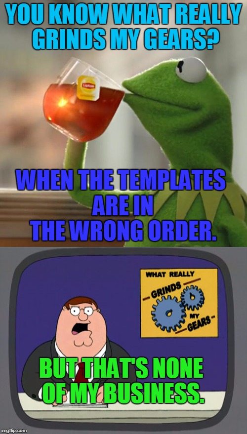 But Thats None Of My Business | YOU KNOW WHAT REALLY GRINDS MY GEARS? WHEN THE TEMPLATES ARE IN THE WRONG ORDER. BUT THAT'S NONE OF MY BUSINESS. | image tagged in memes,but thats none of my business,peter griffin news,templates,you know what really grinds my gears,kermit the frog | made w/ Imgflip meme maker