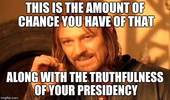 One Does Not Simply Meme | THIS IS THE AMOUNT OF CHANCE YOU HAVE OF THAT ALONG WITH THE TRUTHFULNESS OF YOUR PRESIDENCY | image tagged in memes,one does not simply | made w/ Imgflip meme maker