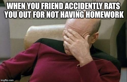 Captain Picard Facepalm | WHEN YOU FRIEND ACCIDENTLY RATS YOU OUT FOR NOT HAVING HOMEWORK | image tagged in memes,captain picard facepalm | made w/ Imgflip meme maker