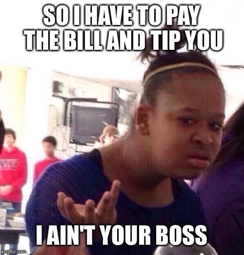 Black Girl Wat | SO I HAVE TO PAY THE BILL AND TIP YOU; I AIN'T YOUR BOSS | image tagged in memes,black girl wat | made w/ Imgflip meme maker