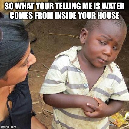 Third World Skeptical Kid | SO WHAT YOUR TELLING ME IS WATER COMES FROM INSIDE YOUR HOUSE | image tagged in memes,third world skeptical kid | made w/ Imgflip meme maker