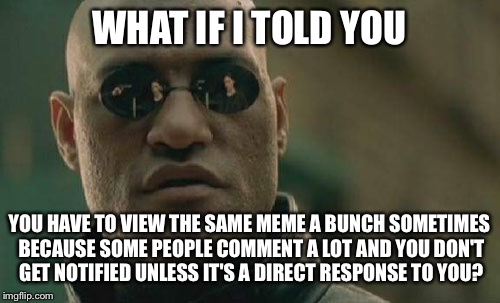 imgflip Innerworkings with Matrix Morpheus | WHAT IF I TOLD YOU; YOU HAVE TO VIEW THE SAME MEME A BUNCH SOMETIMES BECAUSE SOME PEOPLE COMMENT A LOT AND YOU DON'T GET NOTIFIED UNLESS IT'S A DIRECT RESPONSE TO YOU? | image tagged in memes,matrix morpheus,imgflip,comments,views | made w/ Imgflip meme maker