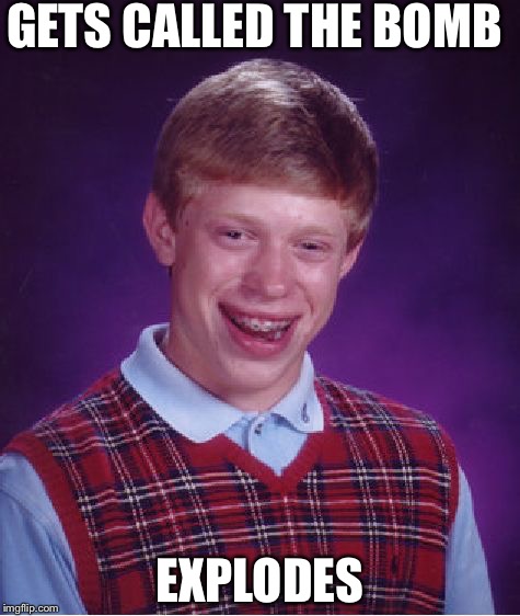 Bad Luck Brian | GETS CALLED THE BOMB; EXPLODES | image tagged in memes,bad luck brian | made w/ Imgflip meme maker