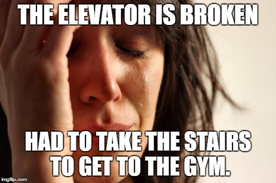 First World Problems Meme | THE ELEVATOR IS BROKEN; HAD TO TAKE THE STAIRS TO GET TO THE GYM. | image tagged in memes,first world problems | made w/ Imgflip meme maker