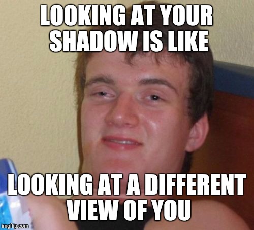 10 Guy Meme | LOOKING AT YOUR SHADOW IS LIKE; LOOKING AT A DIFFERENT VIEW OF YOU | image tagged in memes,10 guy | made w/ Imgflip meme maker