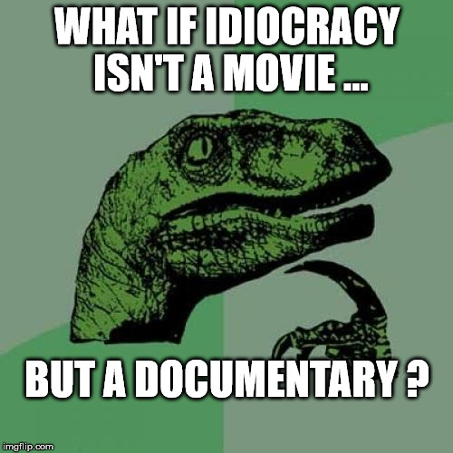 Philosoraptor | WHAT IF IDIOCRACY ISN'T A MOVIE ... BUT A DOCUMENTARY ? | image tagged in memes,philosoraptor | made w/ Imgflip meme maker