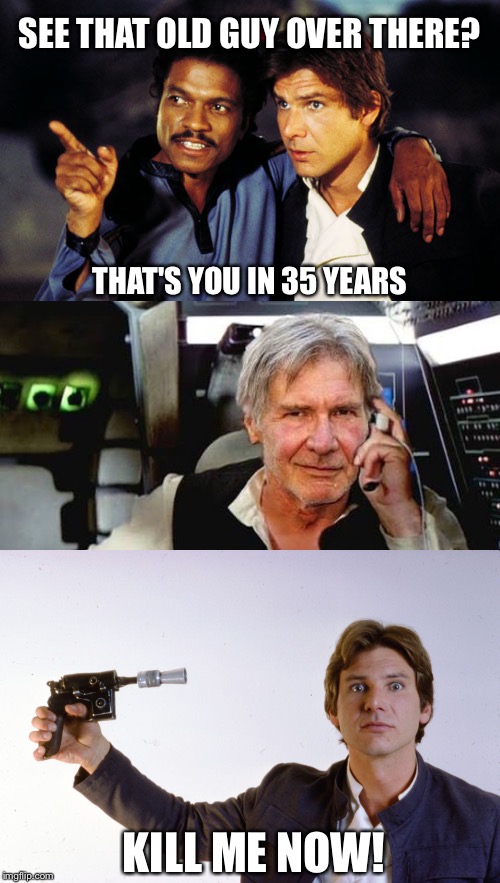 Han solo nooooo! | SEE THAT OLD GUY OVER THERE? THAT'S YOU IN 35 YEARS; KILL ME NOW! | image tagged in han solo,it's true all of it han solo,star wars no,star wars,darth vader | made w/ Imgflip meme maker