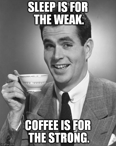 Don't need no sleep! | SLEEP IS FOR THE WEAK. COFFEE IS FOR THE STRONG. | image tagged in man drinking coffee,sleep,funny,memes | made w/ Imgflip meme maker