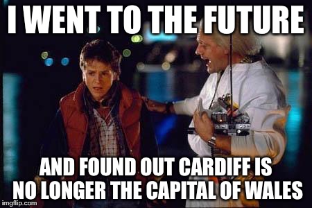 back to the future |  I WENT TO THE FUTURE; AND FOUND OUT CARDIFF IS NO LONGER THE CAPITAL OF WALES | image tagged in back to the future | made w/ Imgflip meme maker