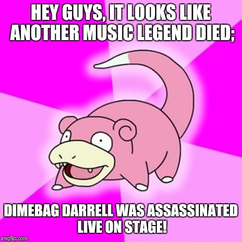 Rest in peace | HEY GUYS, IT LOOKS LIKE ANOTHER MUSIC LEGEND DIED;; DIMEBAG DARRELL WAS ASSASSINATED LIVE ON STAGE! | image tagged in memes,slowpoke,prince,rip,dimebag darrell,pantera | made w/ Imgflip meme maker