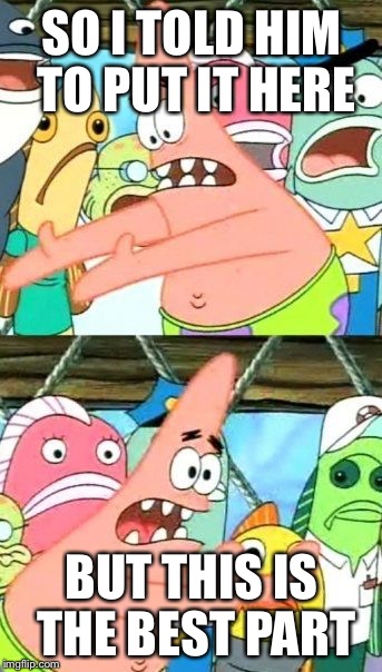 Put It Somewhere Else Patrick | SO I TOLD HIM TO PUT IT HERE; BUT THIS IS THE BEST PART | image tagged in memes,put it somewhere else patrick | made w/ Imgflip meme maker