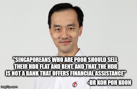 "SINGAPOREANS WHO ARE POOR SHOULD SELL THEIR HDB FLAT AND RENT, AND THAT THE HDB IS NOT A BANK THAT OFFERS FINANCIAL ASSISTANCE"; -DR KOH POH KOON | made w/ Imgflip meme maker