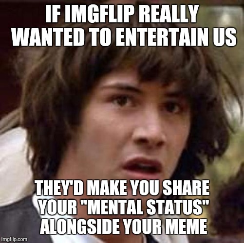 Conspiracy Keanu Meme | IF IMGFLIP REALLY WANTED TO ENTERTAIN US; THEY'D MAKE YOU SHARE YOUR "MENTAL STATUS" ALONGSIDE YOUR MEME | image tagged in memes,conspiracy keanu | made w/ Imgflip meme maker