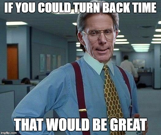 That would be great | IF YOU COULD TURN BACK TIME; THAT WOULD BE GREAT | image tagged in that would be great | made w/ Imgflip meme maker