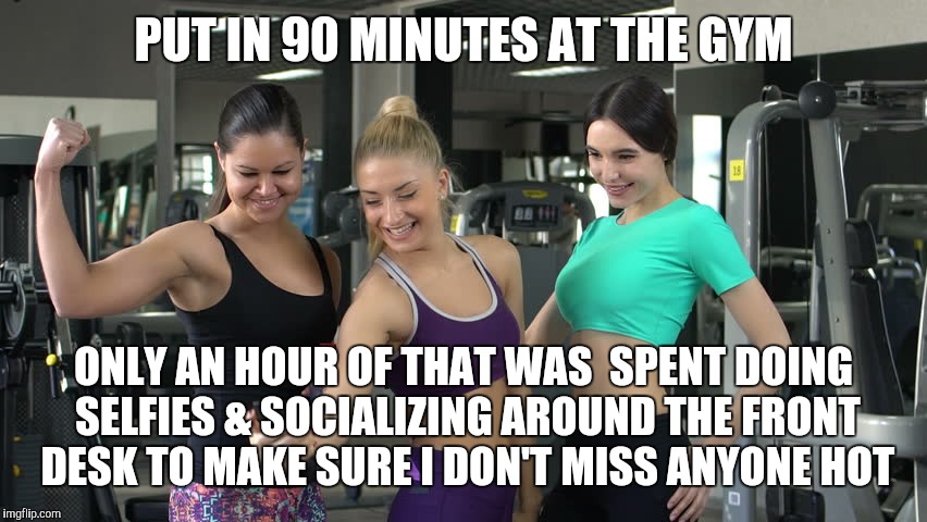 PUT IN 90 MINUTES AT THE GYM ONLY AN HOUR OF THAT WAS  SPENT DOING SELFIES & SOCIALIZING AROUND THE FRONT DESK TO MAKE SURE I DON'T MISS ANY | made w/ Imgflip meme maker