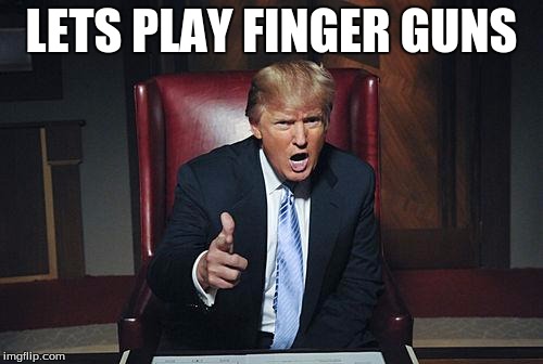 Donald Trump You're Fired | LETS PLAY FINGER GUNS | image tagged in donald trump you're fired | made w/ Imgflip meme maker