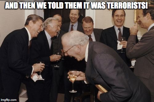 Laughing Men In Suits Meme | AND THEN WE TOLD THEM IT WAS TERRORISTS! | image tagged in memes,laughing men in suits | made w/ Imgflip meme maker