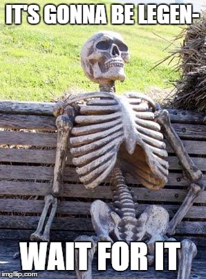 Waiting Skeleton Meme | IT'S GONNA BE LEGEN-; WAIT FOR IT | image tagged in memes,waiting skeleton | made w/ Imgflip meme maker