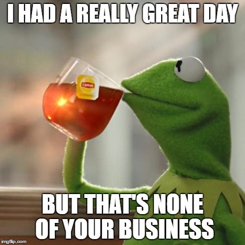 But That's None Of My Business Meme |  I HAD A REALLY GREAT DAY; BUT THAT'S NONE OF YOUR BUSINESS | image tagged in memes,but thats none of my business,kermit the frog | made w/ Imgflip meme maker