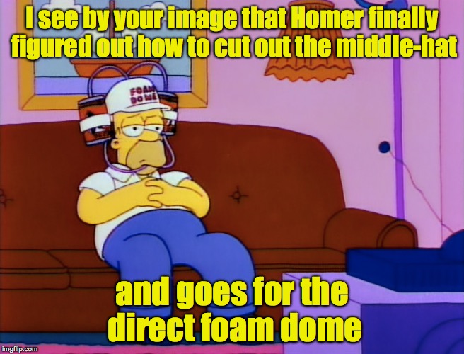 I see by your image that Homer finally figured out how to cut out the middle-hat and goes for the direct foam dome | made w/ Imgflip meme maker