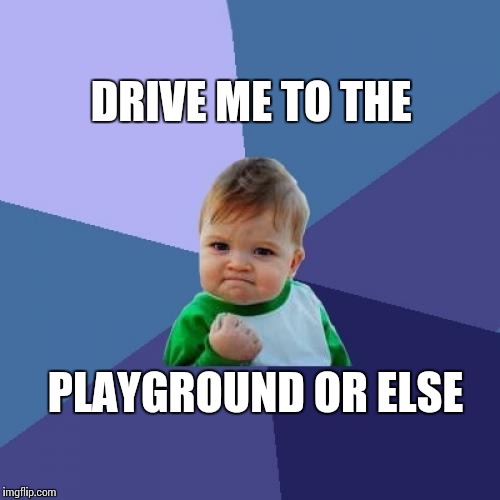 Success Kid Meme | DRIVE ME TO THE; PLAYGROUND OR ELSE | image tagged in memes,success kid | made w/ Imgflip meme maker