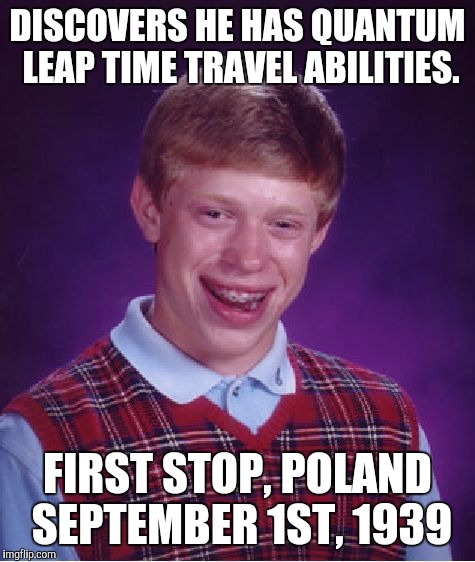 A little history lesson... | DISCOVERS HE HAS QUANTUM LEAP TIME TRAVEL ABILITIES. FIRST STOP, POLAND SEPTEMBER 1ST, 1939 | image tagged in memes,bad luck brian | made w/ Imgflip meme maker