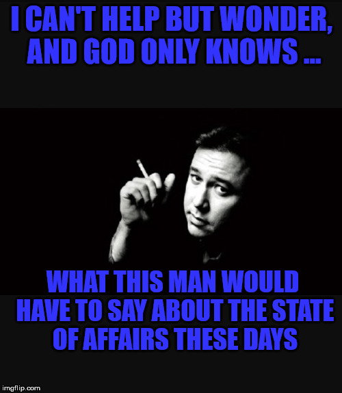 Bill Hicks | I CAN'T HELP BUT WONDER, AND GOD ONLY KNOWS ... WHAT THIS MAN WOULD HAVE TO SAY ABOUT THE STATE OF AFFAIRS THESE DAYS | image tagged in bill hicks | made w/ Imgflip meme maker