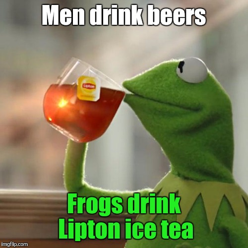 Totally NOT a commercial | Men drink beers; Frogs drink Lipton ice tea | image tagged in memes,but thats none of my business,kermit the frog | made w/ Imgflip meme maker