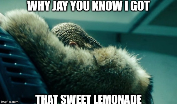 beyonce lemonade | WHY JAY YOU KNOW I GOT; THAT SWEET LEMONADE | image tagged in beyonce lemonade | made w/ Imgflip meme maker