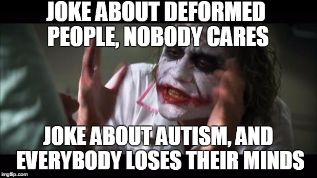 This has bugged me so much |  JOKE ABOUT DEFORMED PEOPLE, NOBODY CARES; JOKE ABOUT AUTISM, AND EVERYBODY LOSES THEIR MINDS | image tagged in memes,and everybody loses their minds | made w/ Imgflip meme maker