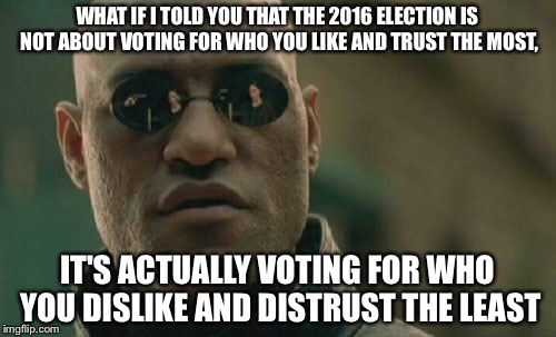 Gangway! Sad truth coming through! | WHAT IF I TOLD YOU THAT THE 2016 ELECTION IS NOT ABOUT VOTING FOR WHO YOU LIKE AND TRUST THE MOST, IT'S ACTUALLY VOTING FOR WHO YOU DISLIKE AND DISTRUST THE LEAST | image tagged in memes,matrix morpheus | made w/ Imgflip meme maker