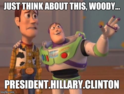 X, X Everywhere Meme | JUST THINK ABOUT THIS, WOODY... PRESIDENT.HILLARY.CLINTON | image tagged in memes,x x everywhere | made w/ Imgflip meme maker