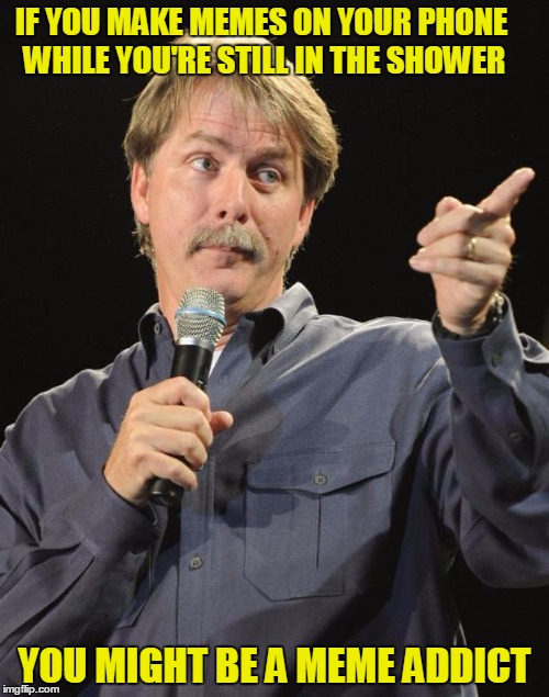 I got this idea from one of Dankerson's memes | IF YOU MAKE MEMES ON YOUR PHONE WHILE YOU'RE STILL IN THE SHOWER; YOU MIGHT BE A MEME ADDICT | image tagged in jeff foxworthy,memes,imgflip,meme addict | made w/ Imgflip meme maker