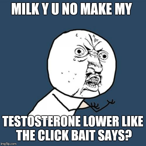 I have way too much testosterone for my age. | MILK Y U NO MAKE MY; TESTOSTERONE LOWER LIKE THE CLICK BAIT SAYS? | image tagged in memes,y u no | made w/ Imgflip meme maker