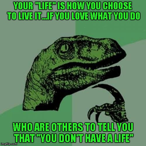 Philosoraptor Meme | YOUR "LIFE" IS HOW YOU CHOOSE TO LIVE IT...IF YOU LOVE WHAT YOU DO; WHO ARE OTHERS TO TELL YOU THAT "YOU DON'T HAVE A LIFE" | image tagged in memes,philosoraptor | made w/ Imgflip meme maker