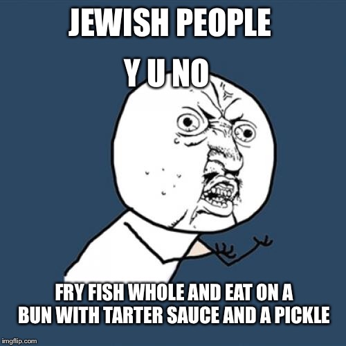 Y U No Meme | JEWISH PEOPLE Y U NO FRY FISH WHOLE AND EAT ON A BUN WITH TARTER SAUCE AND A PICKLE | image tagged in memes,y u no | made w/ Imgflip meme maker