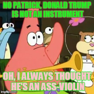No Patrick | NO PATRICK, DONALD TRUMP IS NOT AN INSTRUMENT; OH, I ALWAYS THOUGHT HE'S AN ASS-VIOLIN | image tagged in memes,no patrick | made w/ Imgflip meme maker