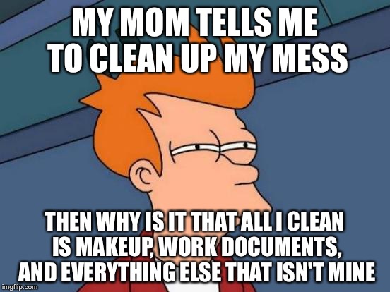 Futurama Fry Meme | MY MOM TELLS ME TO CLEAN UP MY MESS; THEN WHY IS IT THAT ALL I CLEAN IS MAKEUP, WORK DOCUMENTS, AND EVERYTHING ELSE THAT ISN'T MINE | image tagged in memes,futurama fry | made w/ Imgflip meme maker